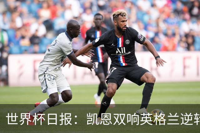 世界杯日报：凯恩双响英格兰逆转晋级 比利时内讧后加时绝杀