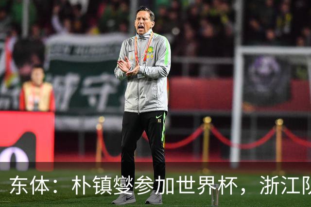 东体：朴镇燮参加世界杯，浙江队将获得总额约31.9万美元补偿