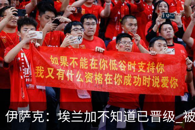 伊萨克：埃兰加不知道已晋级 被我小小训了一顿！怪不得他不高兴