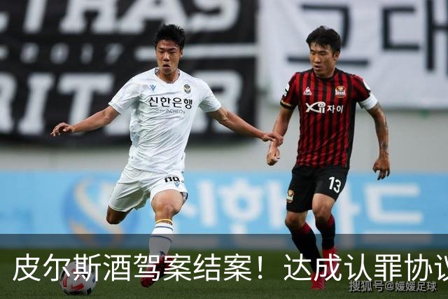 皮尔斯酒驾案结案！达成认罪协议 获12个月缓刑并罚款375美元