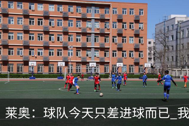 莱奥：球队今天只差进球而已 我们经受住考验这能帮助我们走更远