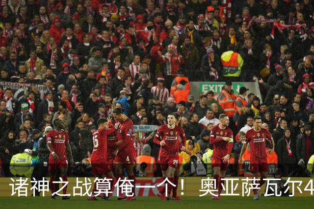 诸神之战算俺一个！奥亚萨瓦尔4球1助入局 斗牛新高？